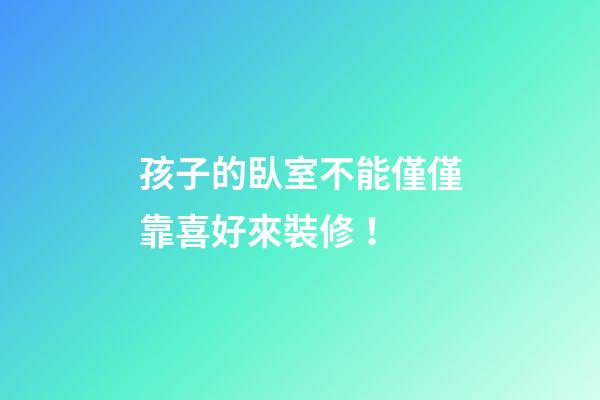 孩子的臥室不能僅僅靠喜好來裝修！